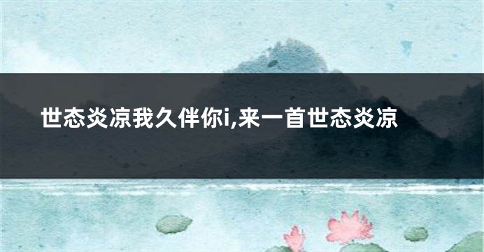 世态炎凉我久伴你i,来一首世态炎凉