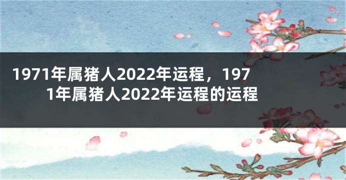 1971年属猪人2022年运程，1971年属猪人2022年运程的运程