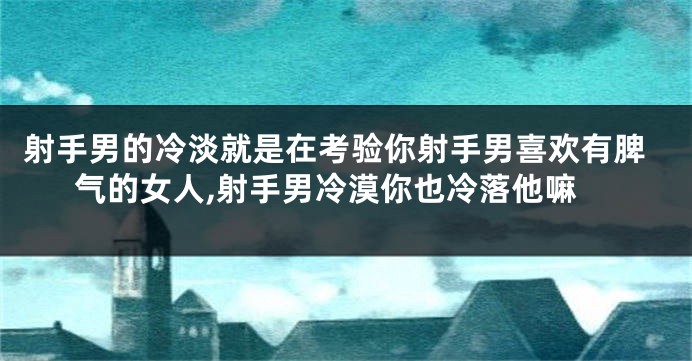 射手男的冷淡就是在考验你射手男喜欢有脾气的女人,射手男冷漠你也冷落他嘛