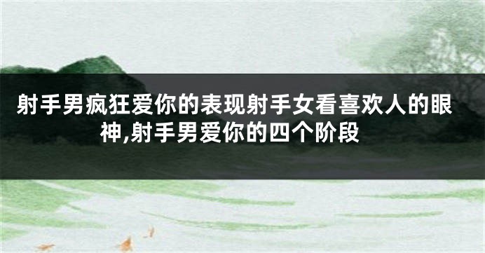 射手男疯狂爱你的表现射手女看喜欢人的眼神,射手男爱你的四个阶段