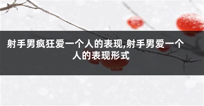 射手男疯狂爱一个人的表现,射手男爱一个人的表现形式