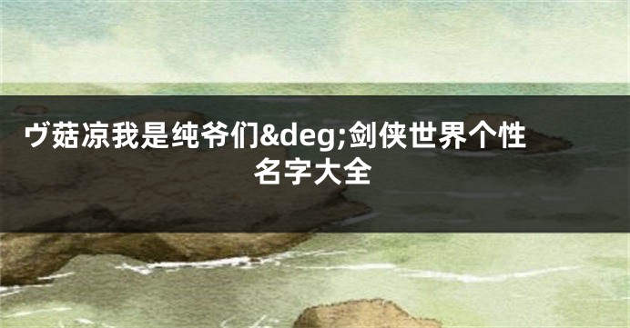 ヴ菇凉我是纯爷们°剑侠世界个性名字大全