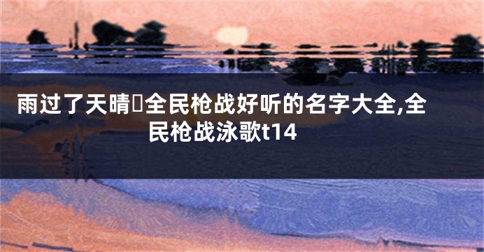 雨过了天晴ヽ全民枪战好听的名字大全,全民枪战泳歌t14