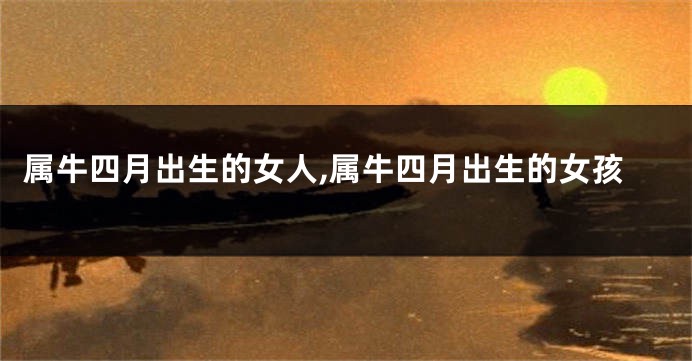 属牛四月出生的女人,属牛四月出生的女孩