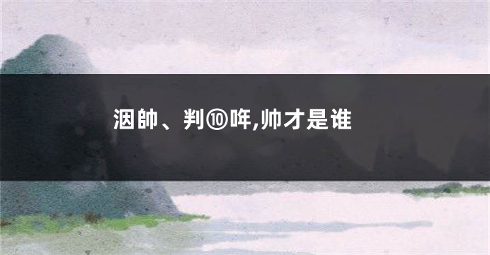 洇帥、判⑩哖,帅才是谁