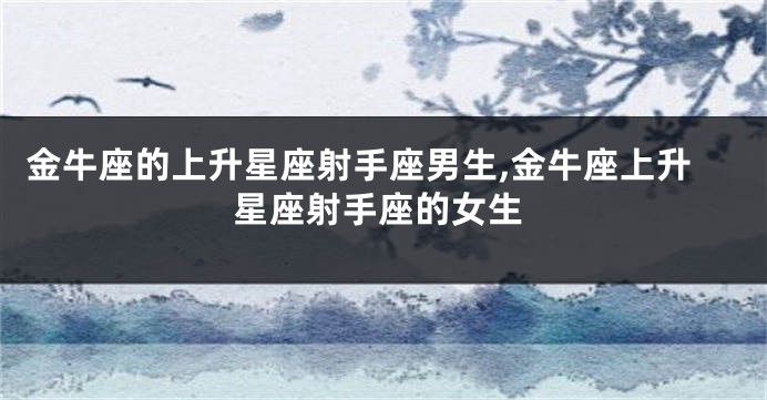 金牛座的上升星座射手座男生,金牛座上升星座射手座的女生