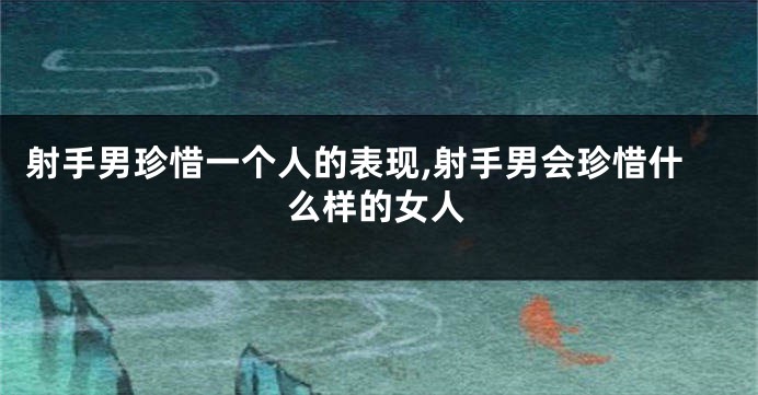 射手男珍惜一个人的表现,射手男会珍惜什么样的女人