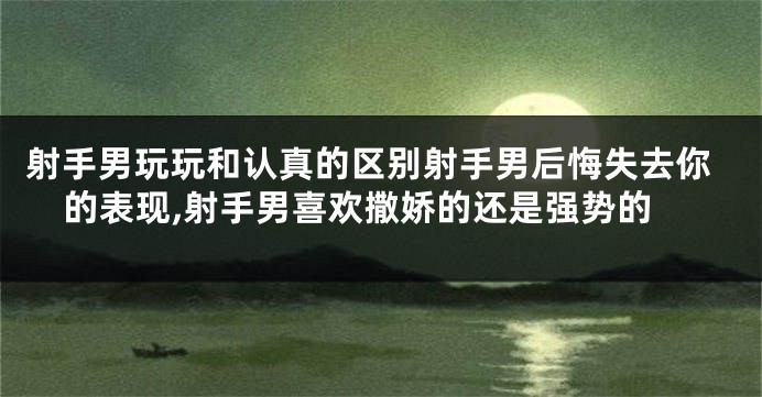 射手男玩玩和认真的区别射手男后悔失去你的表现,射手男喜欢撒娇的还是强势的
