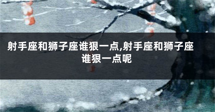 射手座和狮子座谁狠一点,射手座和狮子座谁狠一点呢