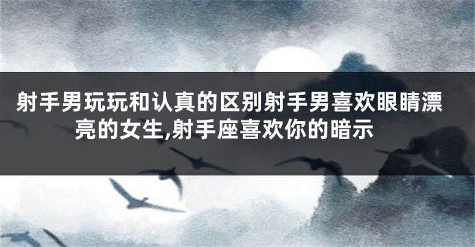 射手男玩玩和认真的区别射手男喜欢眼睛漂亮的女生,射手座喜欢你的暗示