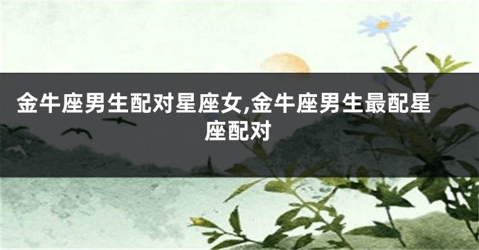 金牛座男生配对星座女,金牛座男生最配星座配对