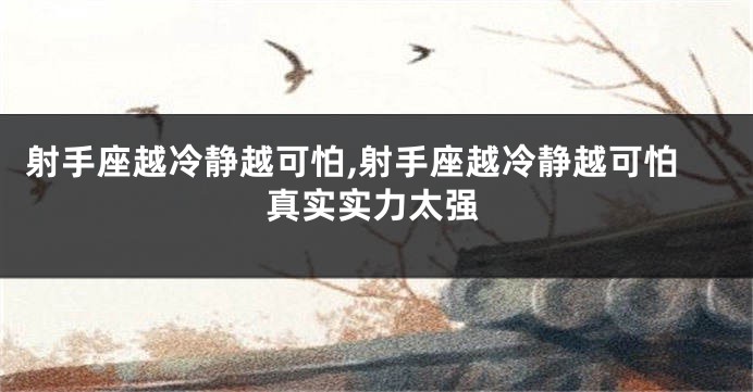 射手座越冷静越可怕,射手座越冷静越可怕真实实力太强