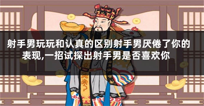 射手男玩玩和认真的区别射手男厌倦了你的表现,一招试探出射手男是否喜欢你
