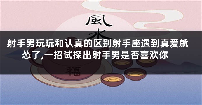 射手男玩玩和认真的区别射手座遇到真爱就怂了,一招试探出射手男是否喜欢你