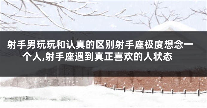 射手男玩玩和认真的区别射手座极度想念一个人,射手座遇到真正喜欢的人状态