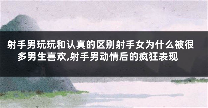 射手男玩玩和认真的区别射手女为什么被很多男生喜欢,射手男动情后的疯狂表现
