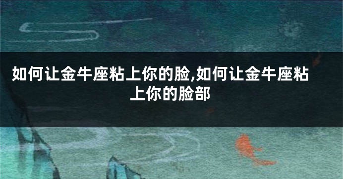 如何让金牛座粘上你的脸,如何让金牛座粘上你的脸部