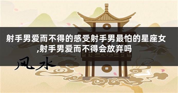 射手男爱而不得的感受射手男最怕的星座女,射手男爱而不得会放弃吗