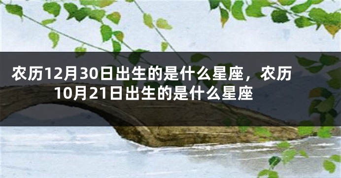 农历12月30日出生的是什么星座，农历10月21日出生的是什么星座