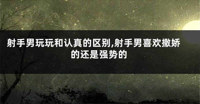 射手男玩玩和认真的区别,射手男喜欢撒娇的还是强势的