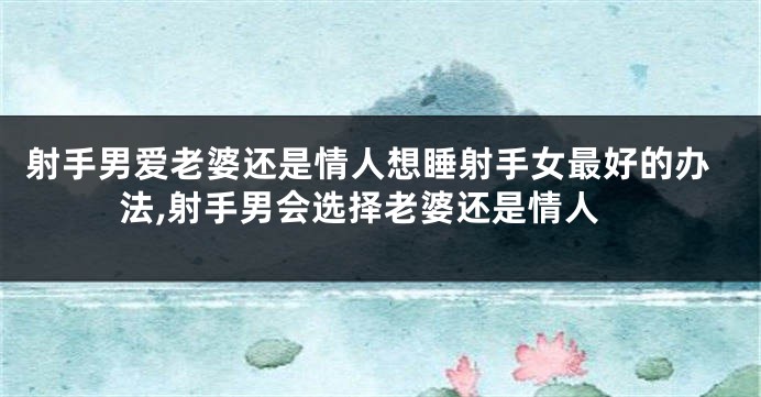射手男爱老婆还是情人想睡射手女最好的办法,射手男会选择老婆还是情人