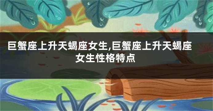 巨蟹座上升天蝎座女生,巨蟹座上升天蝎座女生性格特点