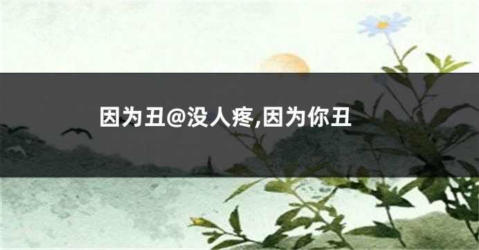 因为丑@没人疼,因为你丑