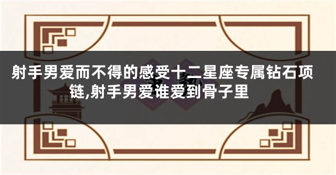 射手男爱而不得的感受十二星座专属钻石项链,射手男爱谁爱到骨子里