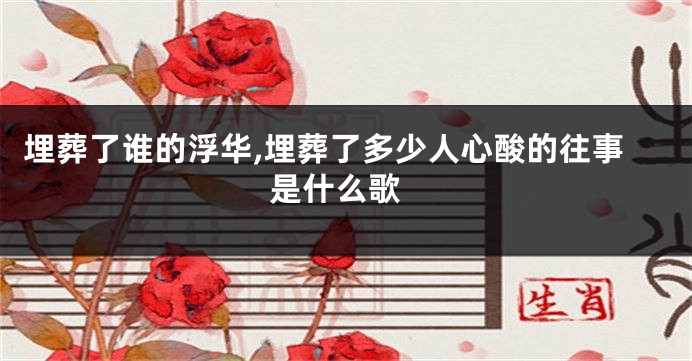 埋葬了谁的浮华,埋葬了多少人心酸的往事 是什么歌