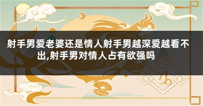 射手男爱老婆还是情人射手男越深爱越看不出,射手男对情人占有欲强吗