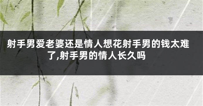 射手男爱老婆还是情人想花射手男的钱太难了,射手男的情人长久吗