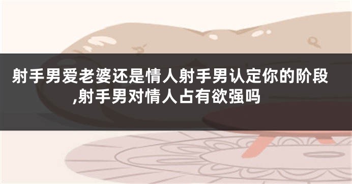 射手男爱老婆还是情人射手男认定你的阶段,射手男对情人占有欲强吗