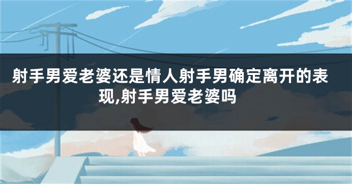射手男爱老婆还是情人射手男确定离开的表现,射手男爱老婆吗