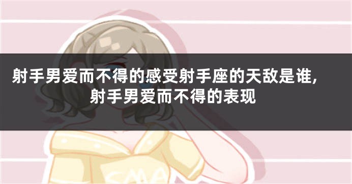 射手男爱而不得的感受射手座的天敌是谁,射手男爱而不得的表现