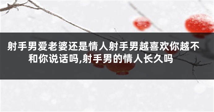 射手男爱老婆还是情人射手男越喜欢你越不和你说话吗,射手男的情人长久吗