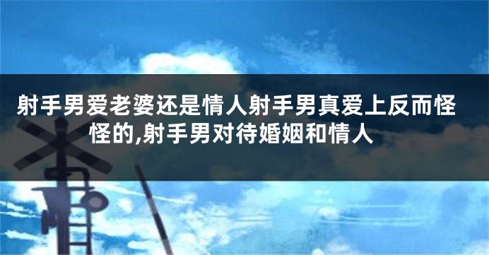 射手男爱老婆还是情人射手男真爱上反而怪怪的,射手男对待婚姻和情人