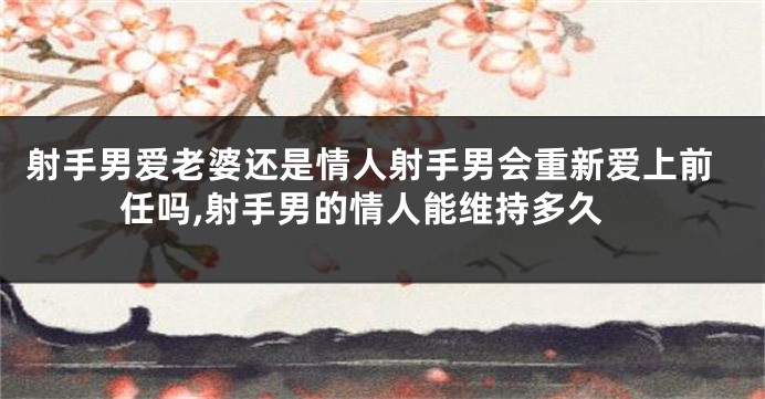 射手男爱老婆还是情人射手男会重新爱上前任吗,射手男的情人能维持多久