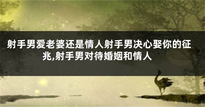 射手男爱老婆还是情人射手男决心娶你的征兆,射手男对待婚姻和情人