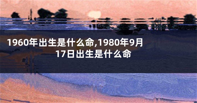 1960年出生是什么命,1980年9月17日出生是什么命