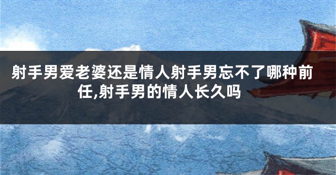 射手男爱老婆还是情人射手男忘不了哪种前任,射手男的情人长久吗