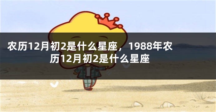 农历12月初2是什么星座,1988年农历12月初2是什么星座