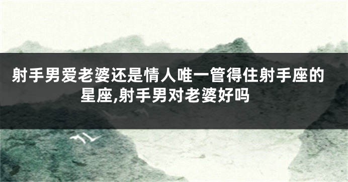 射手男爱老婆还是情人唯一管得住射手座的星座,射手男对老婆好吗
