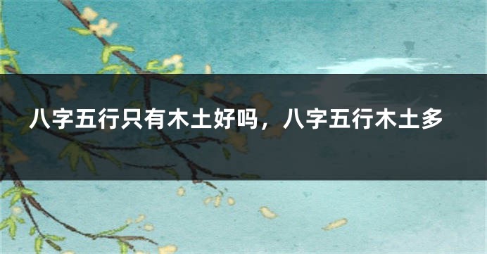 八字五行只有木土好吗,八字五行木土多