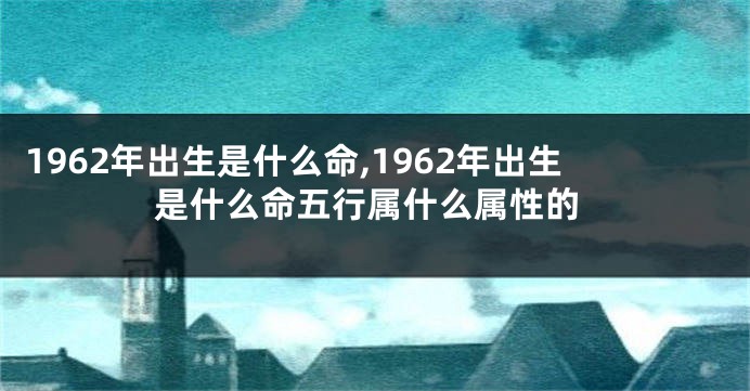 1962年出生是什么命,1962年出生是什么命五行属什么属性的