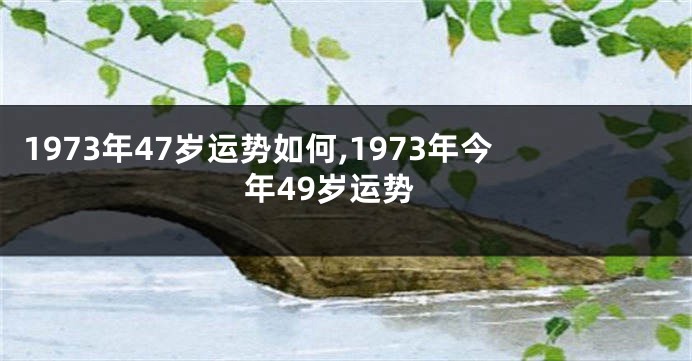 1973年47岁运势如何,1973年今年49岁运势