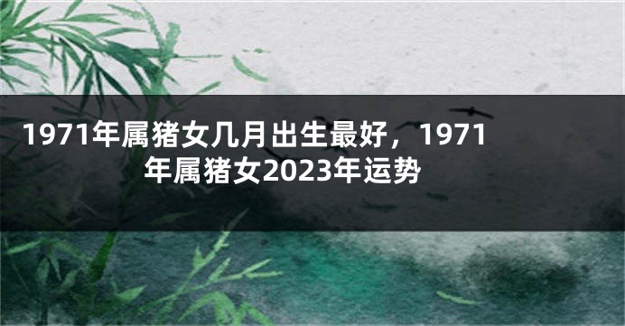 1971年属猪女几月出生最好,1971年属猪女2023年运势