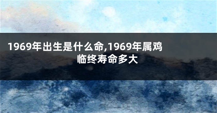 1969年出生是什么命,1969年属鸡临终寿命多大