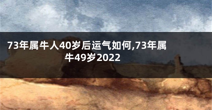 73年属牛人40岁后运气如何,73年属牛49岁2022