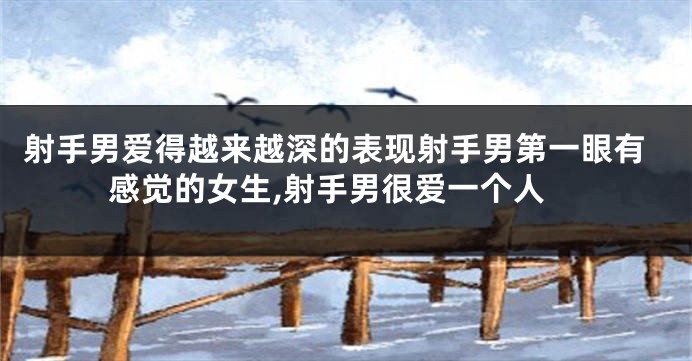 射手男爱得越来越深的表现射手男第一眼有感觉的女生,射手男很爱一个人
