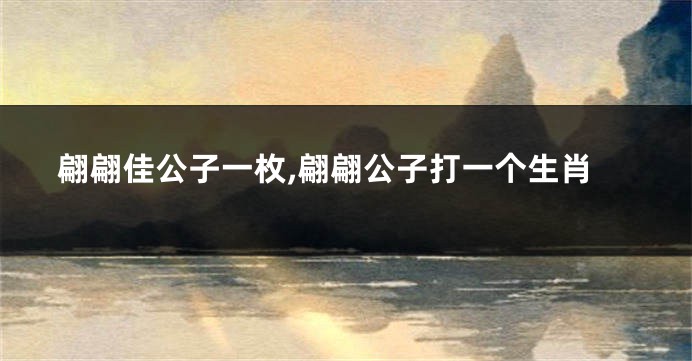 翩翩佳公子一枚,翩翩公子打一个生肖